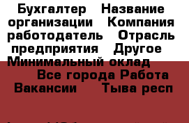 Бухгалтер › Название организации ­ Компания-работодатель › Отрасль предприятия ­ Другое › Минимальный оклад ­ 20 000 - Все города Работа » Вакансии   . Тыва респ.